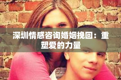 深圳情感咨询婚姻挽回：重塑爱的力量