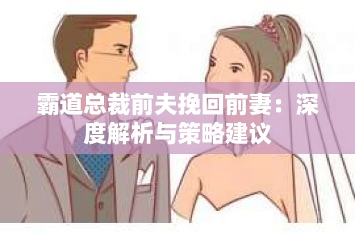 霸道总裁前夫挽回前妻：深度解析与策略建议