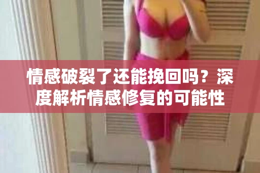 情感破裂了还能挽回吗?深度解析情感修复的可能性 情感破裂了还能挽回吗?深度解析情感修复的可能性