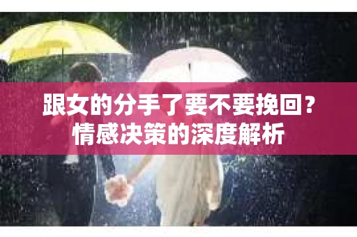 跟女的分手了要不要挽回？情感决策的深度解析