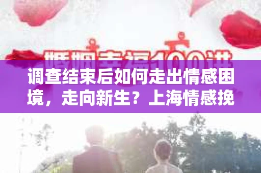 调查结束后如何走出情感困境，走向新生？上海情感挽回婚姻公司给出的专业建议
