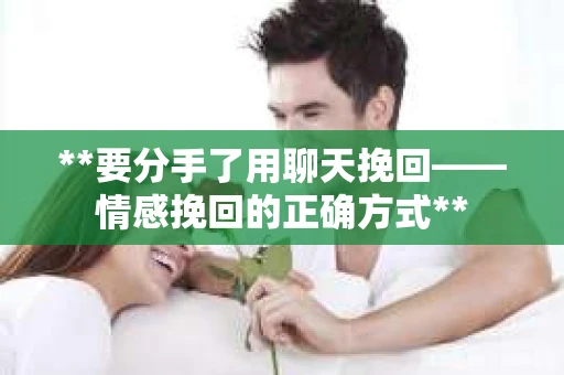 **要分手了用聊天挽回——情感挽回的正确方式**