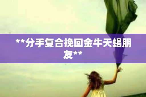**分手复合挽回金牛天蝎朋友**