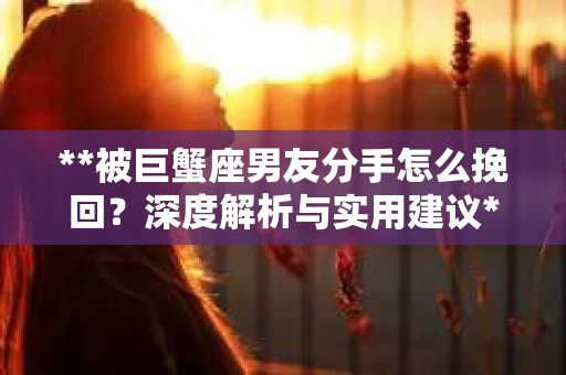 **被巨蟹座男友分手怎么挽回？深度解析与实用建议**
