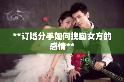 **订婚分手如何挽回女方的感情**