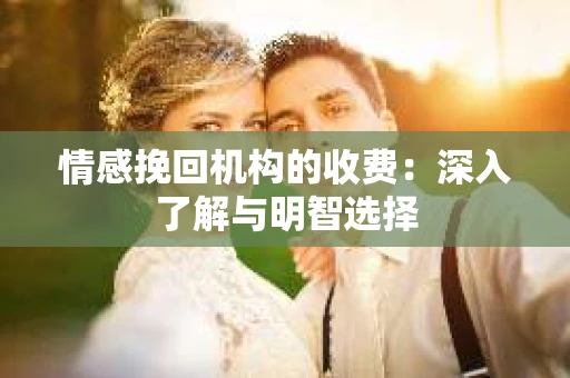 情感挽回机构的收费：深入了解与明智选择