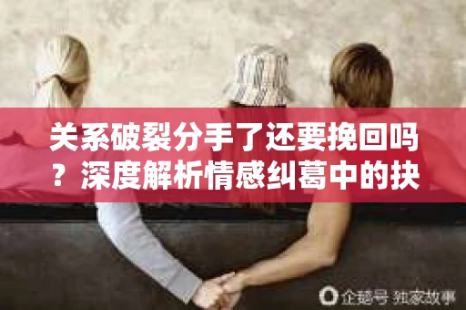 关系破裂分手了还要挽回吗？深度解析情感纠葛中的抉择
