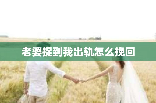 老婆捉到我出轨怎么挽回