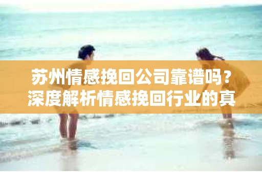 苏州情感挽回公司靠谱吗？深度解析情感挽回行业的真实面貌