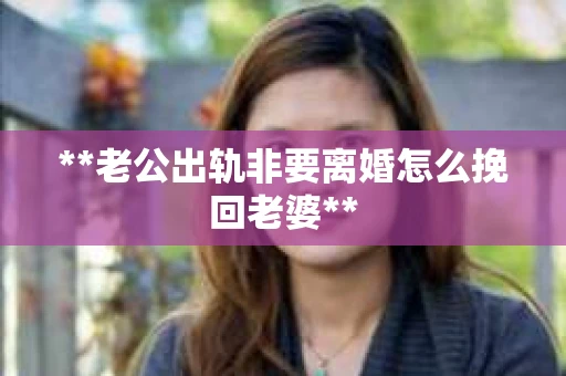 **老公出轨非要离婚怎么挽回老婆**