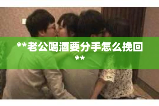 **老公喝酒要分手怎么挽回**