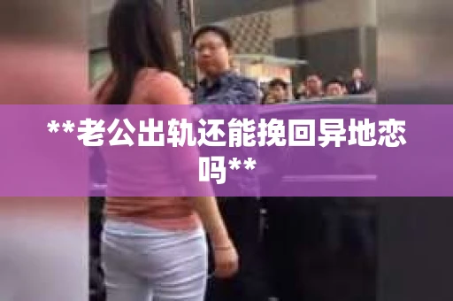 **老公出轨还能挽回异地恋吗**