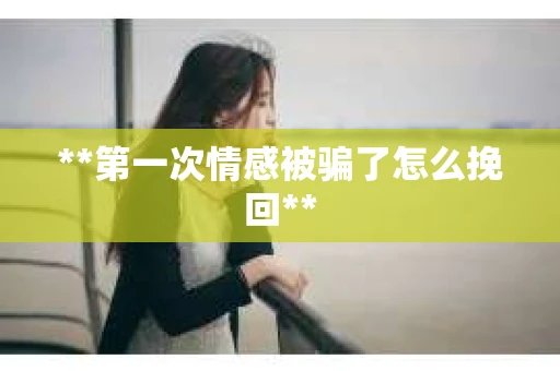 **第一次情感被骗了怎么挽回**
