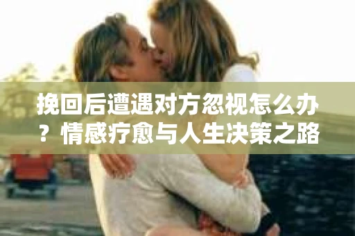 挽回后遭遇对方忽视怎么办？情感疗愈与人生决策之路
