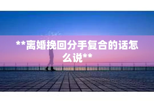 **离婚挽回分手复合的话怎么说**