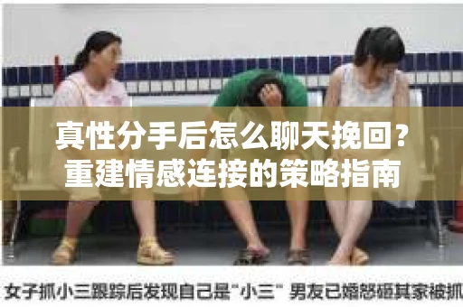 真性分手后怎么聊天挽回？重建情感连接的策略指南