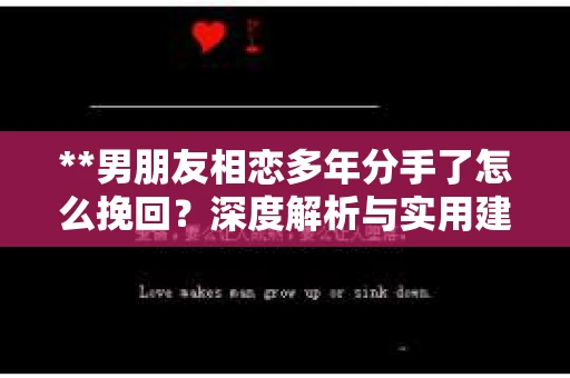 **男朋友相恋多年分手了怎么挽回？深度解析与实用建议**