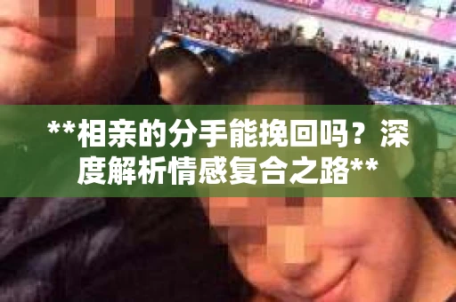 **相亲的分手能挽回吗？深度解析情感复合之路**