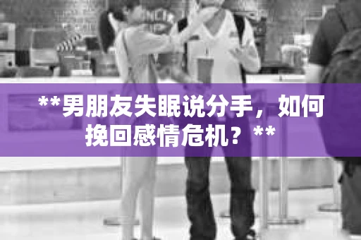 **男朋友失眠说分手，如何挽回感情危机？**