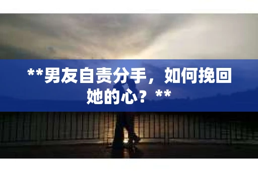 **男友自责分手，如何挽回她的心？**