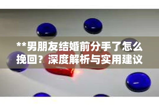 **男朋友结婚前分手了怎么挽回？深度解析与实用建议**