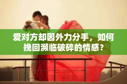 爱对方却因外力分手，如何挽回濒临破碎的情感？