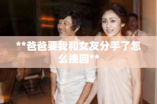 **爸爸要我和女友分手了怎么挽回**