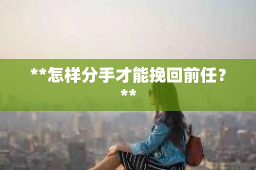 **怎样分手才能挽回前任？**