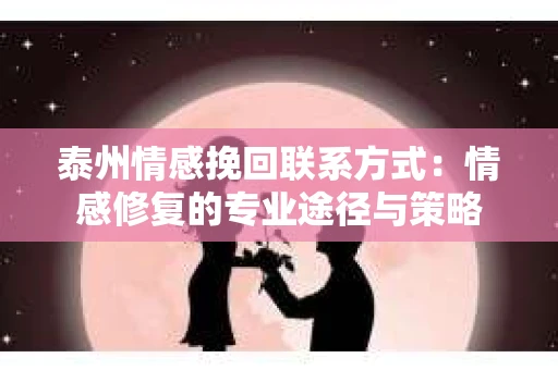 泰州情感挽回联系方式：情感修复的专业途径与策略