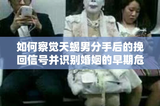 如何察觉天蝎男分手后的挽回信号并识别婚姻的早期危机?怎么办? 如何察觉天蝎男分手后的挽回信号并识别婚姻的早期危机?怎么办?