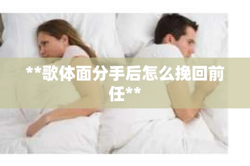 **歌体面分手后怎么挽回前任**