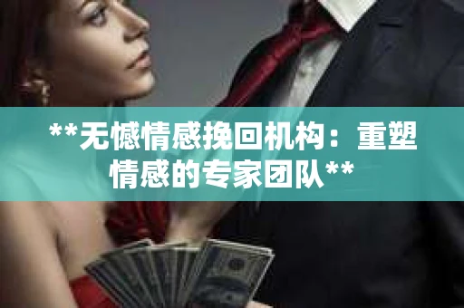 **无憾情感挽回机构：重塑情感的专家团队**