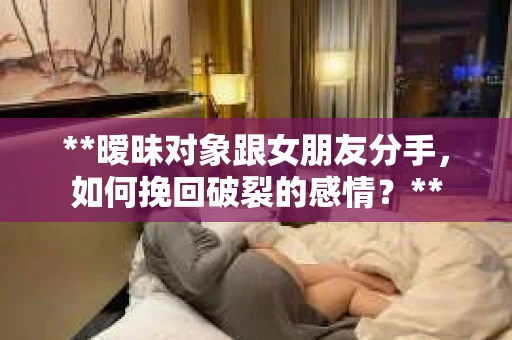 **暧昧对象跟女朋友分手，如何挽回破裂的感情？**
