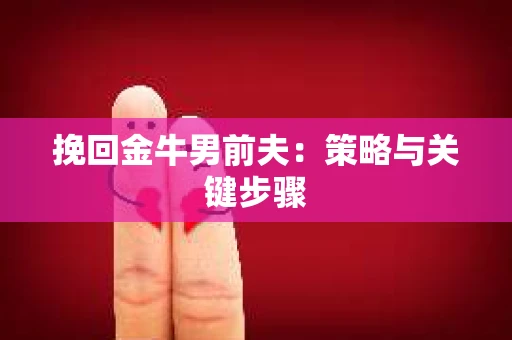 挽回金牛男前夫：策略与关键步骤