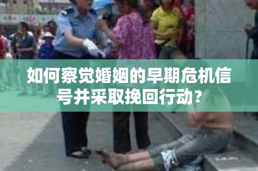 如何察觉婚姻的早期危机信号并采取挽回行动？