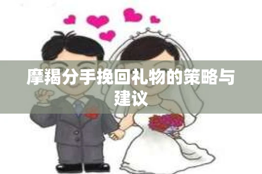 摩羯分手挽回礼物的策略与建议