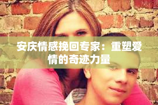 安庆情感挽回专家：重塑爱情的奇迹力量