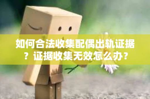 如何合法收集配偶出轨证据？证据收集无效怎么办？