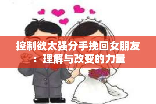 控制欲太强分手挽回女朋友：理解与改变的力量