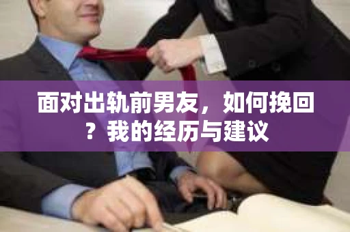面对出轨前男友，如何挽回？我的经历与建议
