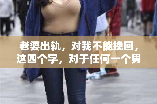 老婆出轨，对我不能挽回，这四个字，对于任何一个男人来说，都是一场无法言说的痛。我曾经以为，婚姻是爱情的港湾，是彼此依靠的避风港，然而，现实却给了我一记响亮的耳光。今天，我想和大家聊聊这个沉重的话题，希望能给那些正在经历或即将经历类似痛苦的人一些安慰和启示。