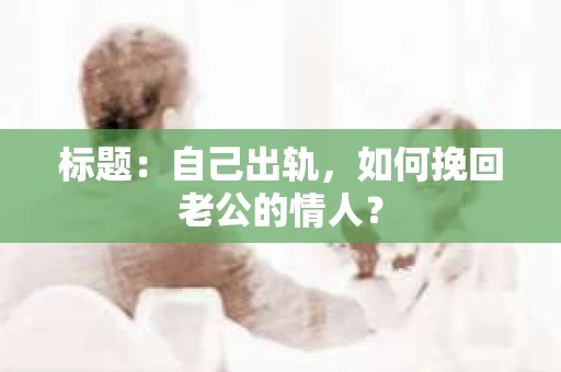 标题：自己出轨，如何挽回老公的情人？