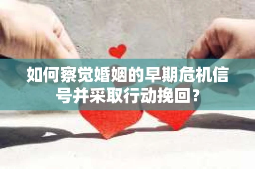 如何察觉婚姻的早期危机信号并采取行动挽回？