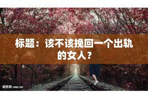 标题：该不该挽回一个出轨的女人？