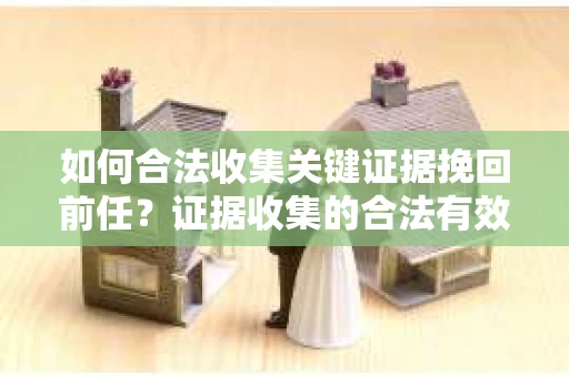如何合法收集关键证据挽回前任?证据收集的合法有效方案 如何合法收集关键证据挽回前任?证据收集的合法有效方案