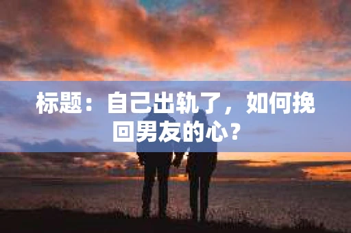 标题：自己出轨了，如何挽回男友的心？
