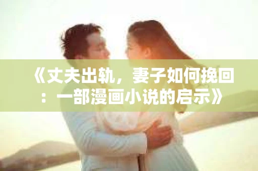 《丈夫出轨，妻子如何挽回：一部漫画小说的启示》