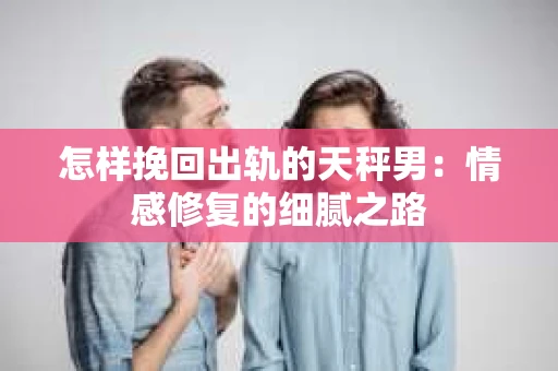 怎样挽回出轨的天秤男：情感修复的细腻之路