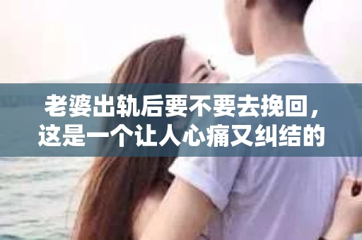 老婆出轨后要不要去挽回，这是一个让人心痛又纠结的问题。在这个问题上，每个人都有自己的看法和选择。今天，我就来和大家聊聊这个话题，希望能给大家带来一些帮助。