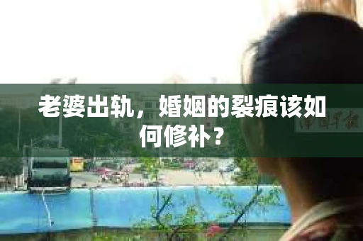 老婆出轨，婚姻的裂痕该如何修补？
